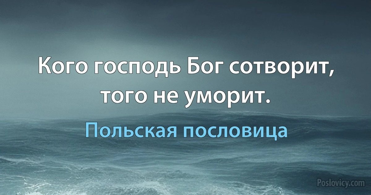 Кого господь Бог сотворит, того не уморит. (Польская пословица)