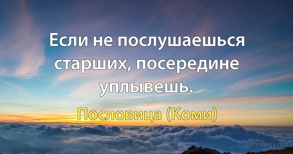 Если не послушаешься старших, посередине уплывешь. (Пословица (Коми))