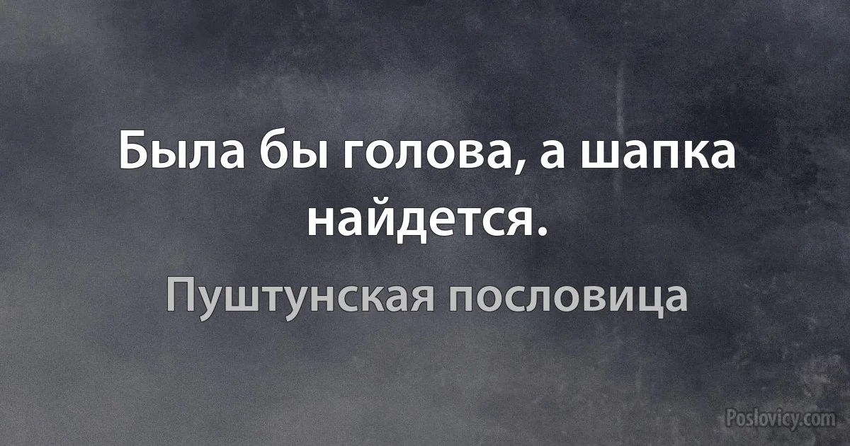 Была бы голова, а шапка найдется. (Пуштунская пословица)