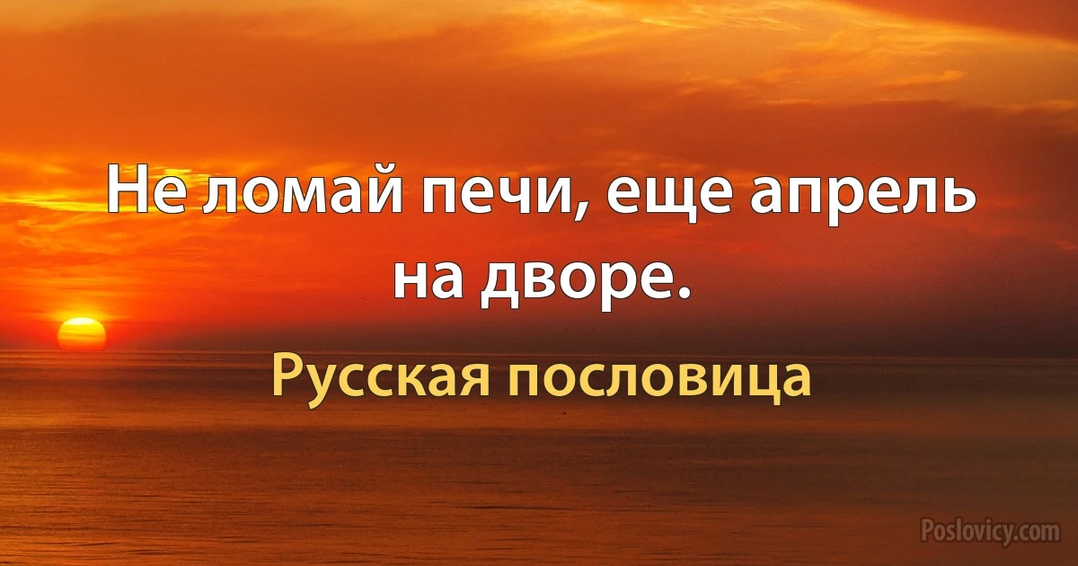 Не ломай печи, еще апрель на дворе. (Русская пословица)