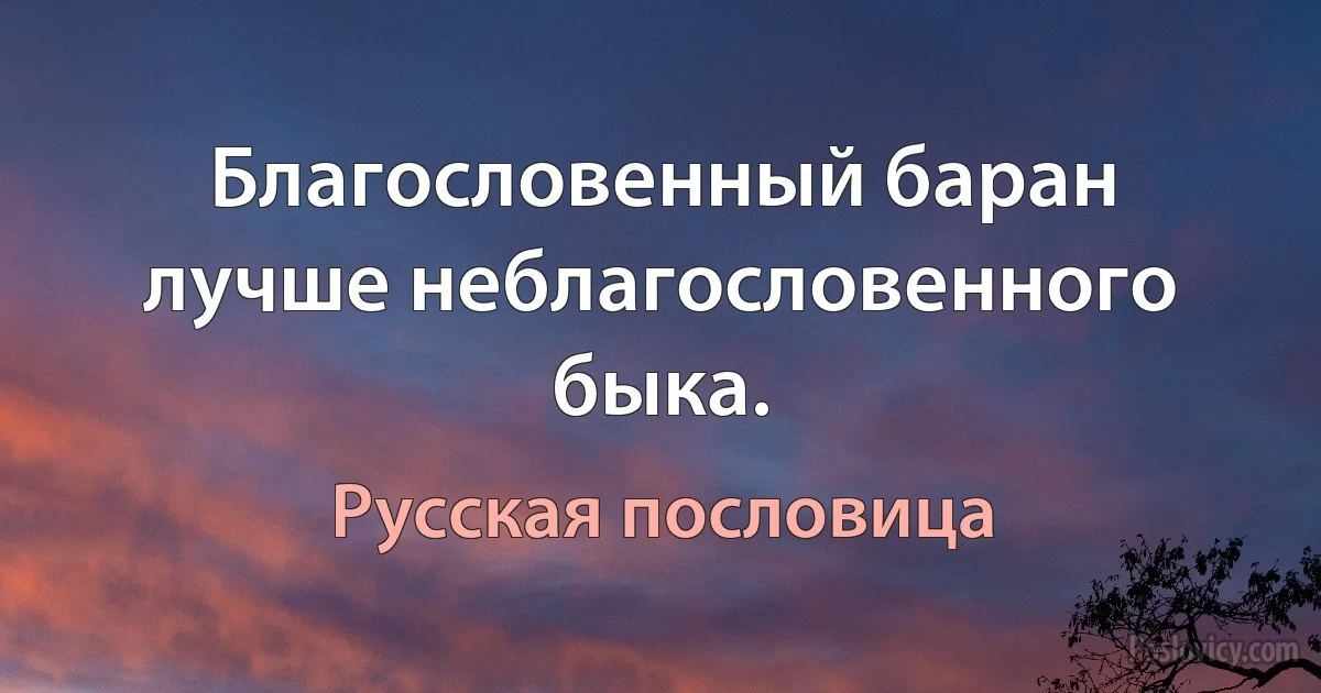 Благословенный баран лучше неблагословенного быка. (Русская пословица)