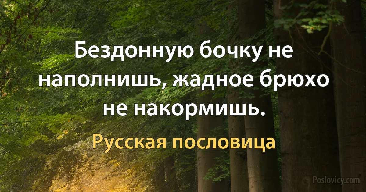 Бездонную бочку не наполнишь, жадное брюхо не накормишь. (Русская пословица)