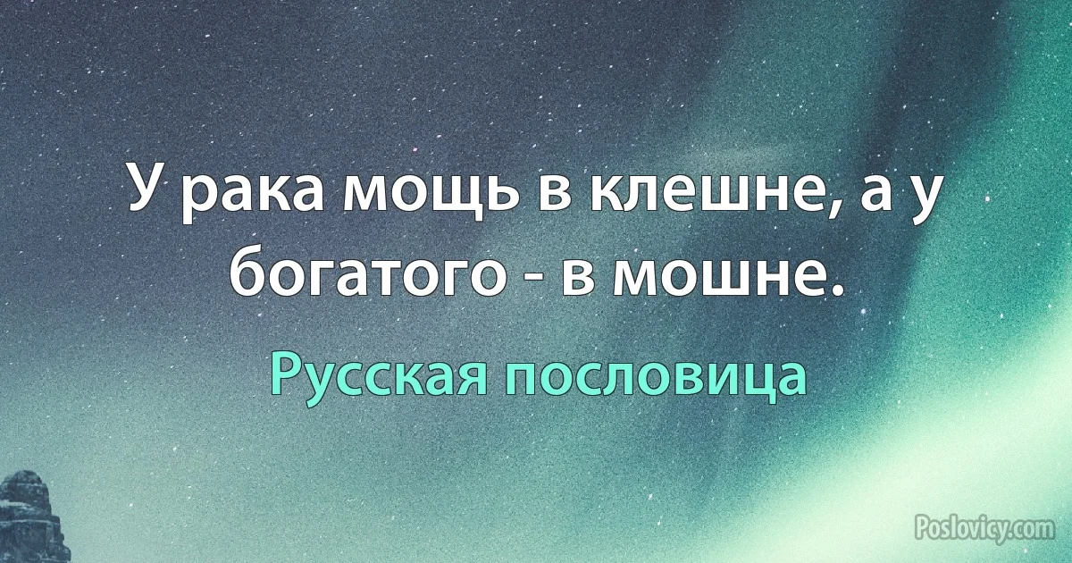 У рака мощь в клешне, а у богатого - в мошне. (Русская пословица)