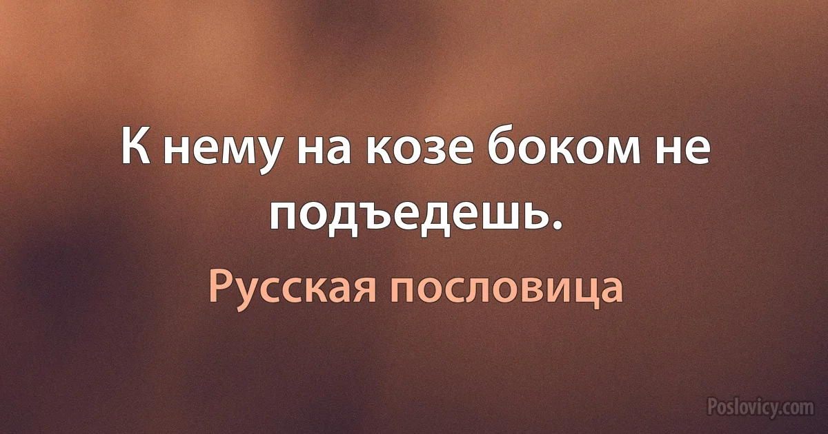 К нему на козе боком не подъедешь. (Русская пословица)