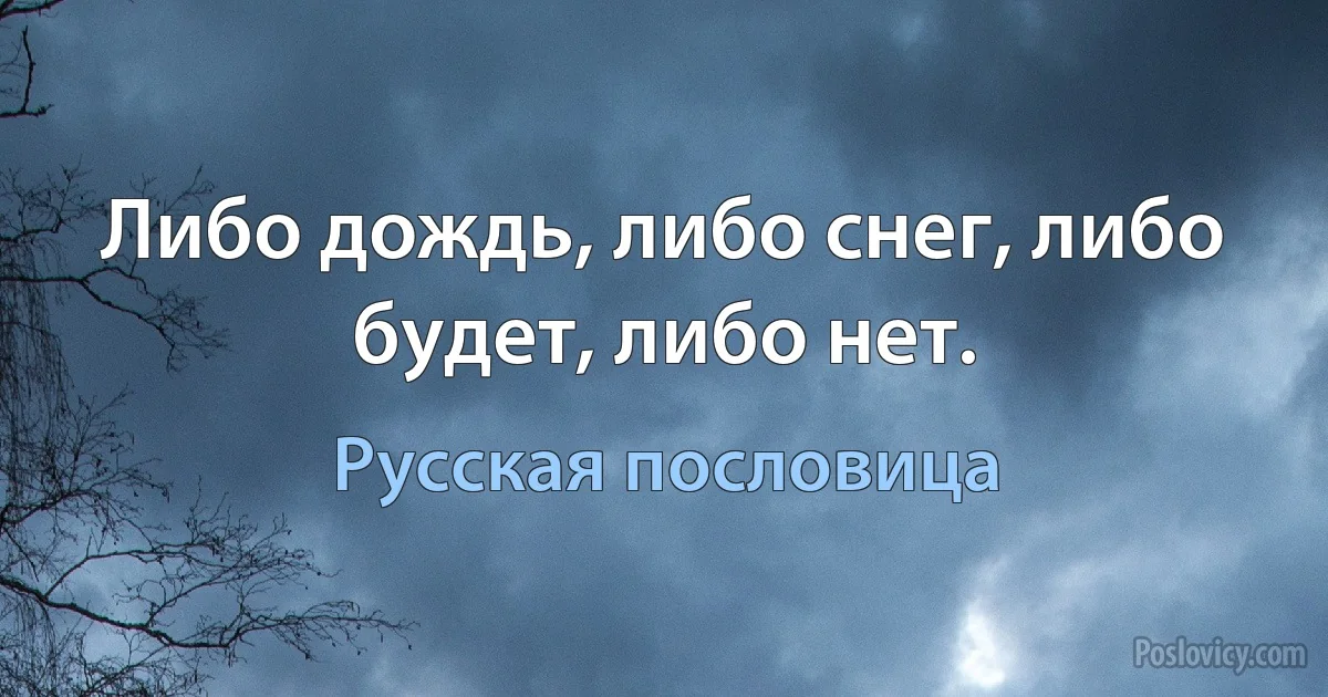 Либо дождь, либо снег, либо будет, либо нет. (Русская пословица)