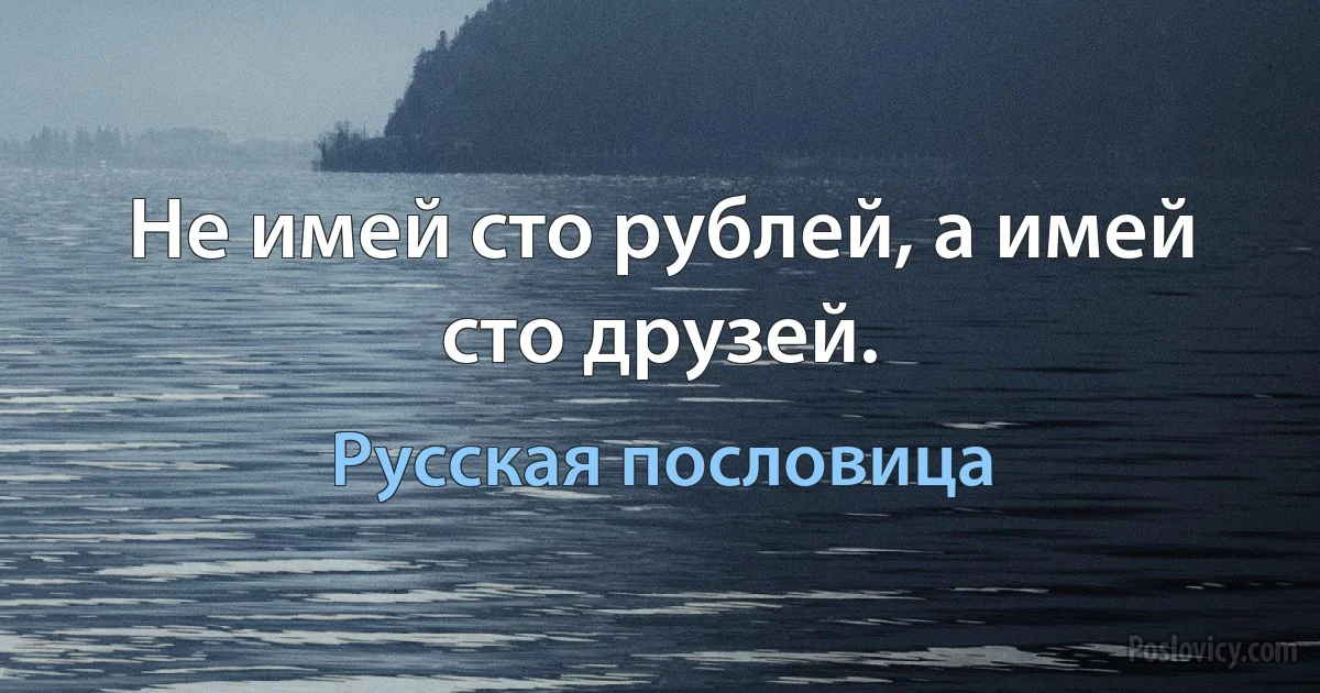 Не имей сто рублей, а имей сто друзей. (Русская пословица)