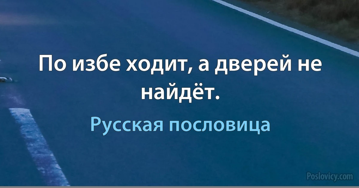 По избе ходит, а дверей не найдёт. (Русская пословица)