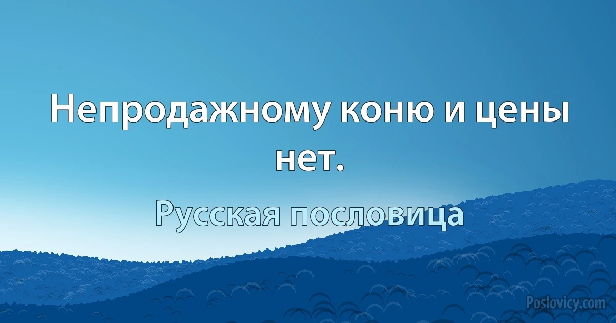 Непродажному коню и цены нет. (Русская пословица)