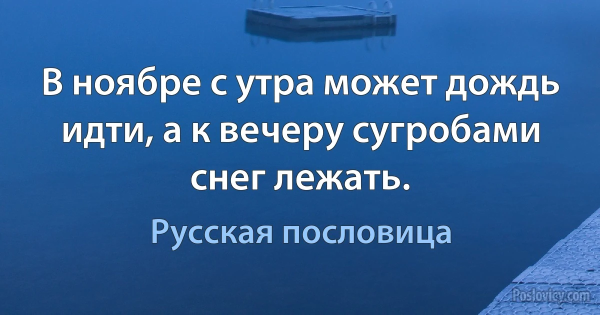 В ноябре с утра может дождь идти, а к вечеру сугробами снег лежать. (Русская пословица)