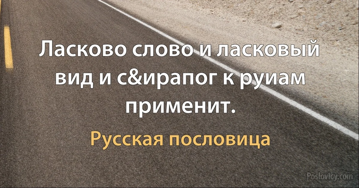 Ласково слово и ласковый вид и с&ирапог к руиам применит. (Русская пословица)