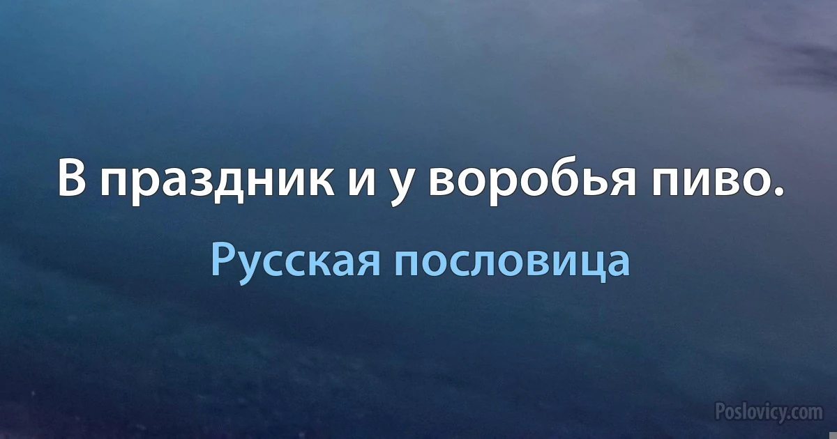 В праздник и у воробья пиво. (Русская пословица)