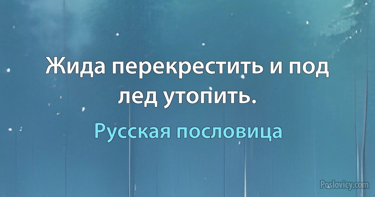 Жида перекрестить и под лед утопить. (Русская пословица)