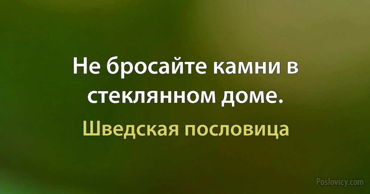 Не бросайте камни в стеклянном доме. (Шведская пословица)