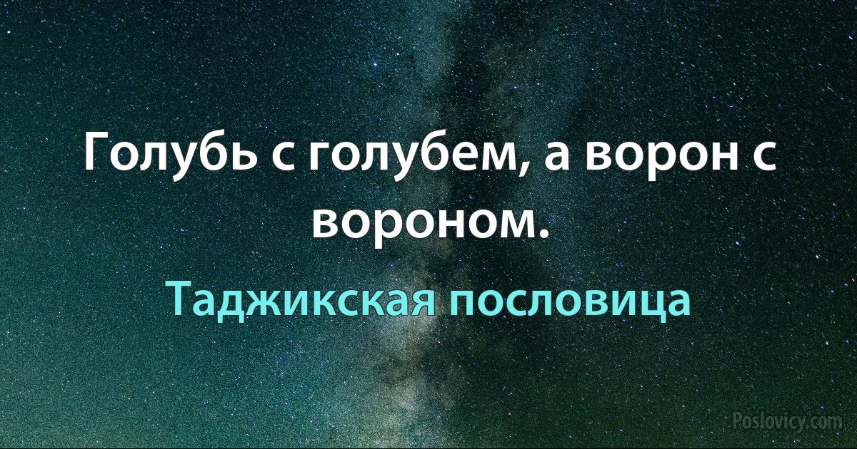 Голубь с голубем, а ворон с вороном. (Таджикская пословица)