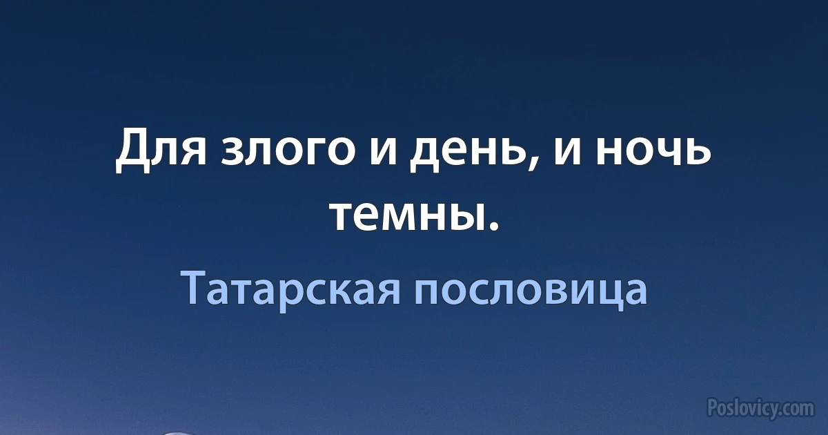 Для злого и день, и ночь темны. (Татарская пословица)