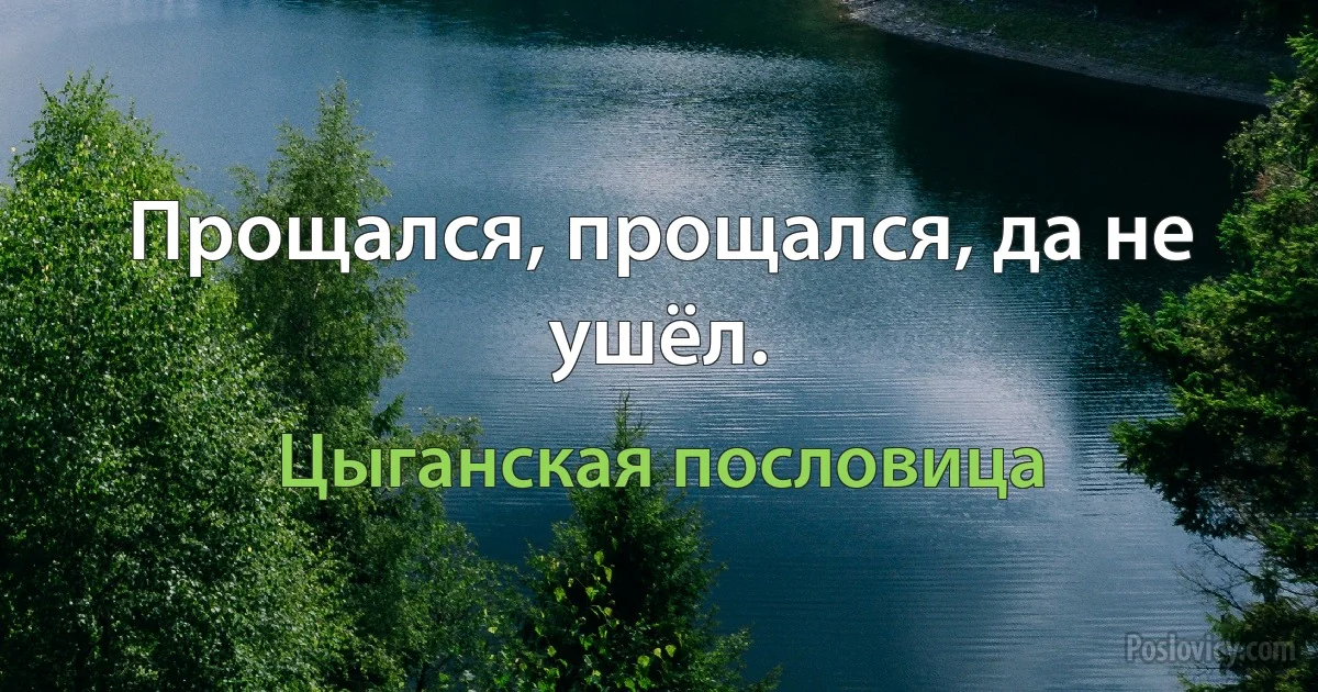 Прощался, прощался, да не ушёл. (Цыганская пословица)