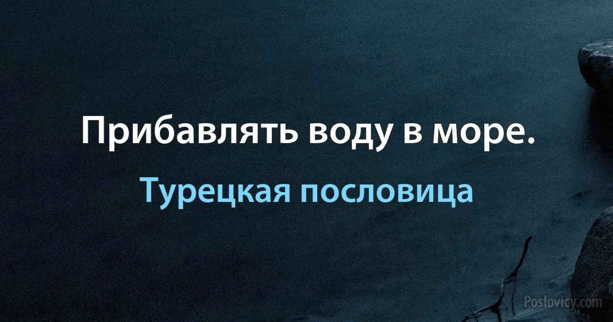 Прибавлять воду в море. (Турецкая пословица)