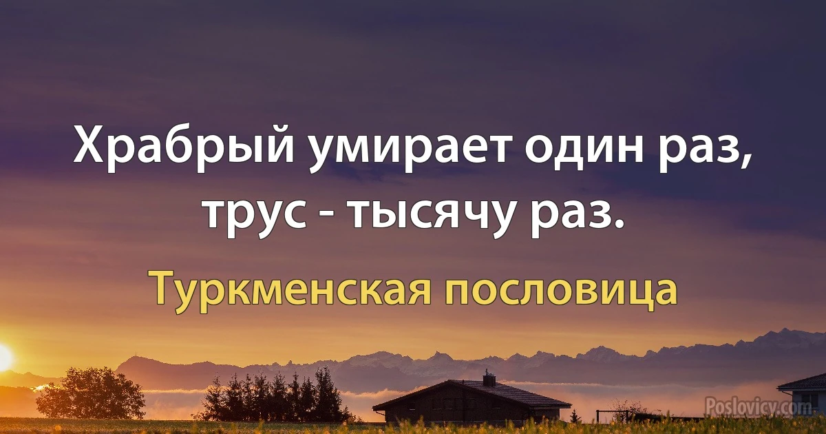 Храбрый умирает один раз, трус - тысячу раз. (Туркменская пословица)