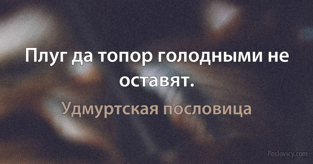 Плуг да топор голодными не оставят. (Удмуртская пословица)