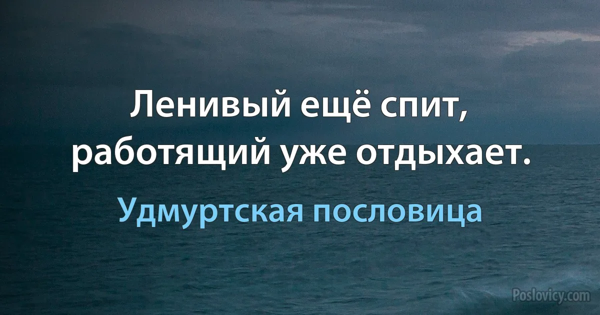 Ленивый ещё спит, работящий уже отдыхает. (Удмуртская пословица)