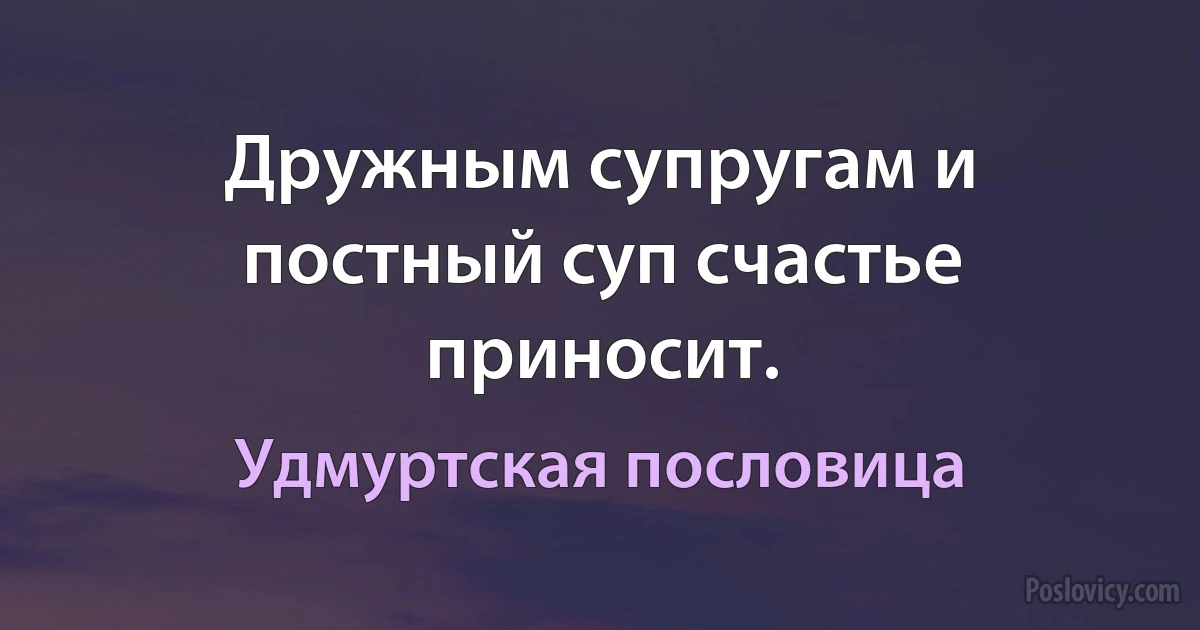 Дружным супругам и постный суп счастье приносит. (Удмуртская пословица)