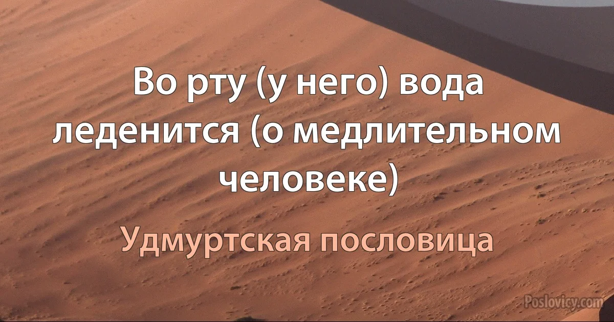 Во рту (у него) вода леденится (о медлительном человеке) (Удмуртская пословица)