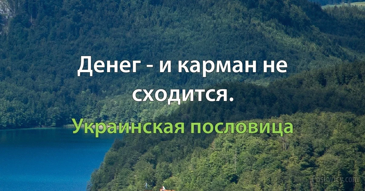 Денег - и карман не сходится. (Украинская пословица)