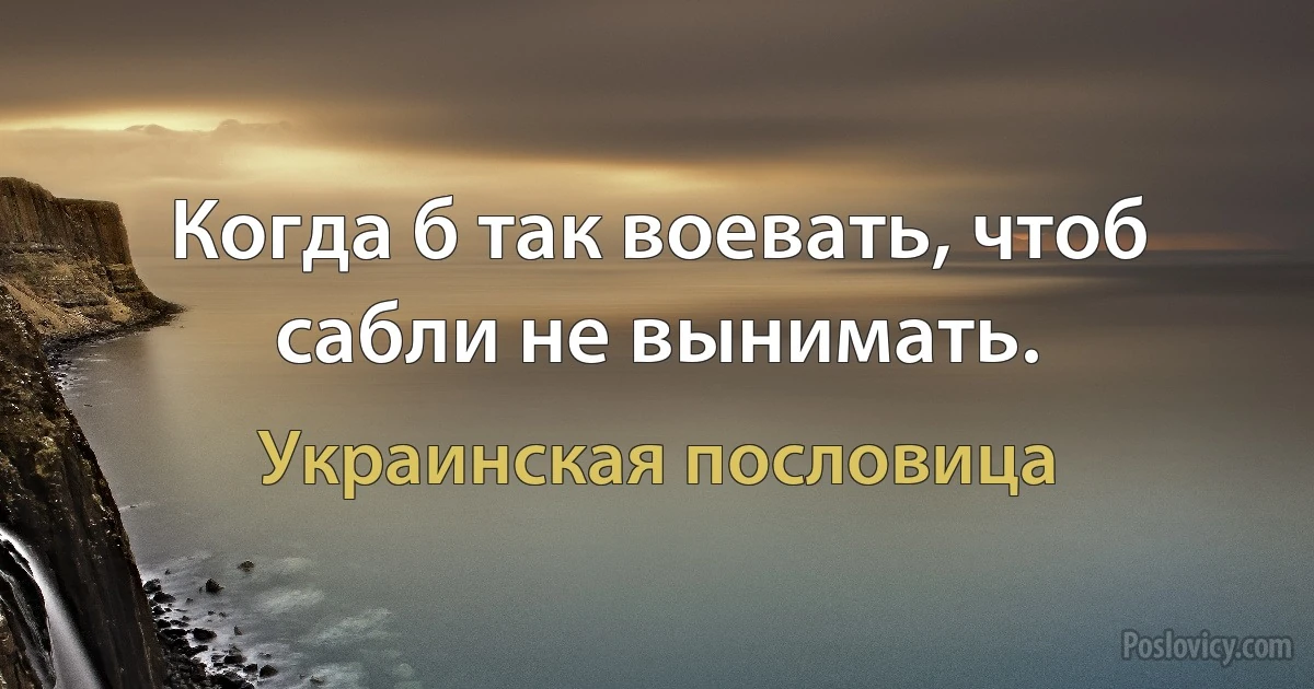 Когда б так воевать, чтоб сабли не вынимать. (Украинская пословица)