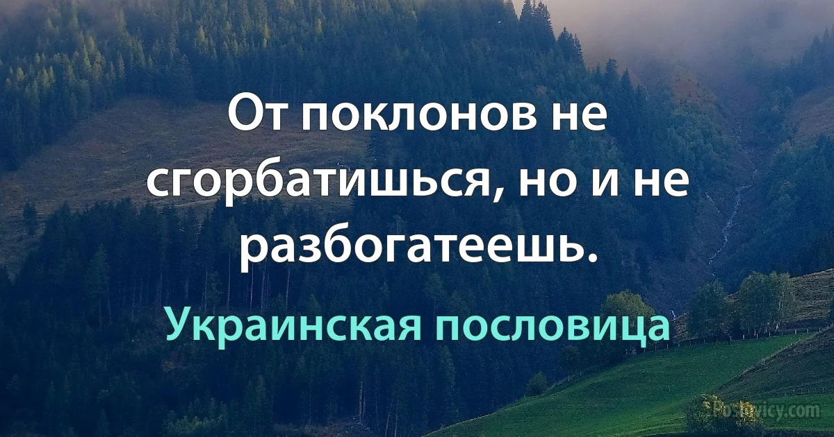 От поклонов не сгорбатишься, но и не разбогатеешь. (Украинская пословица)