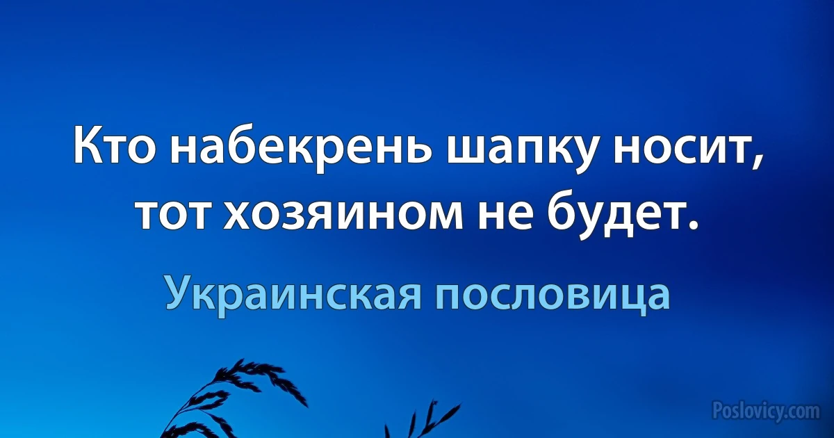 Кто набекрень шапку носит, тот хозяином не будет. (Украинская пословица)