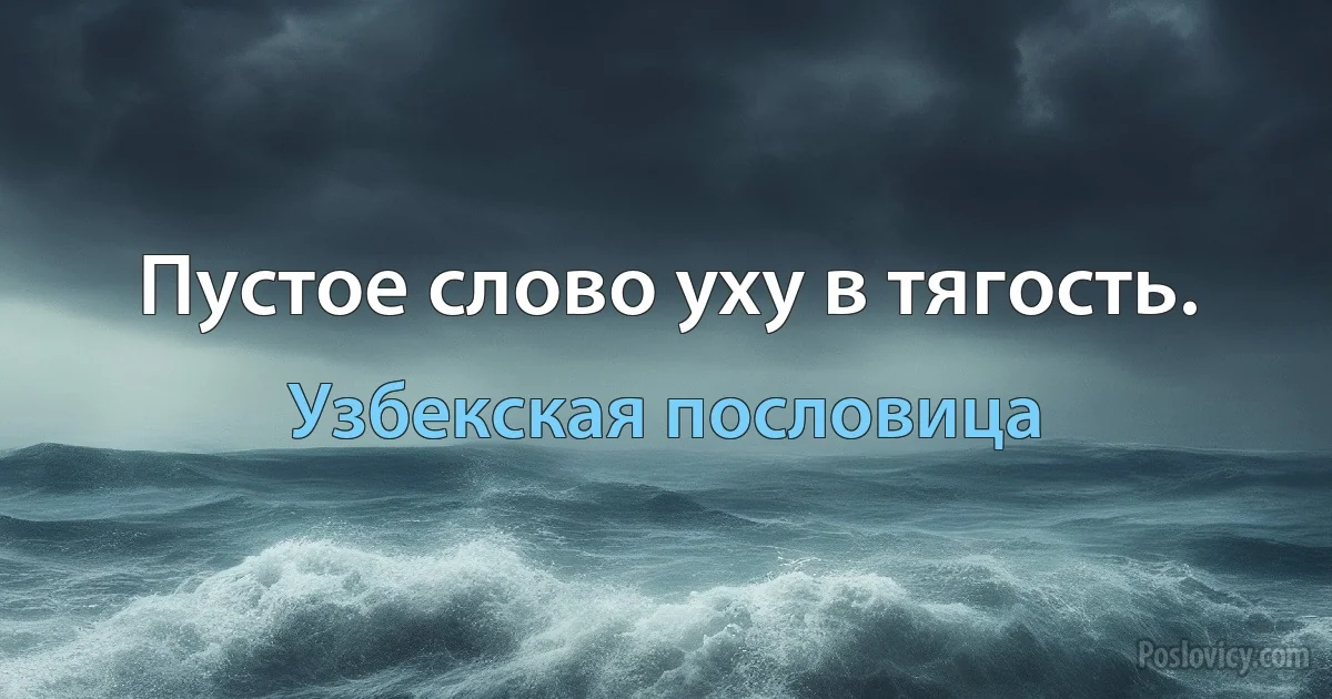 Пустое слово уху в тягость. (Узбекская пословица)