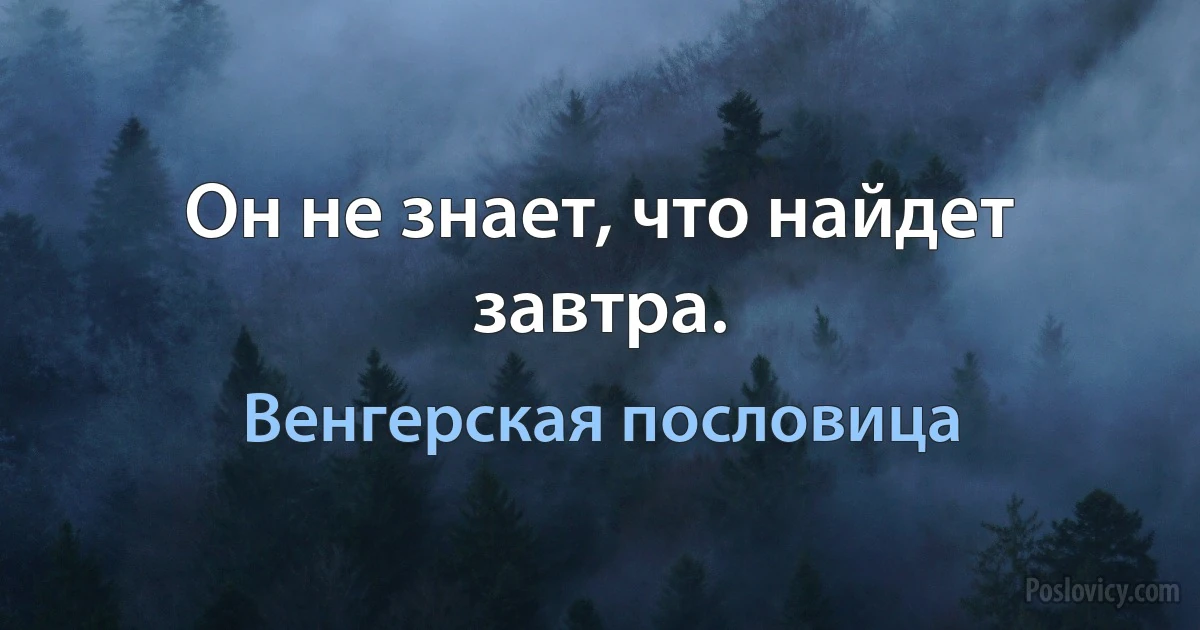 Он не знает, что найдет завтра. (Венгерская пословица)