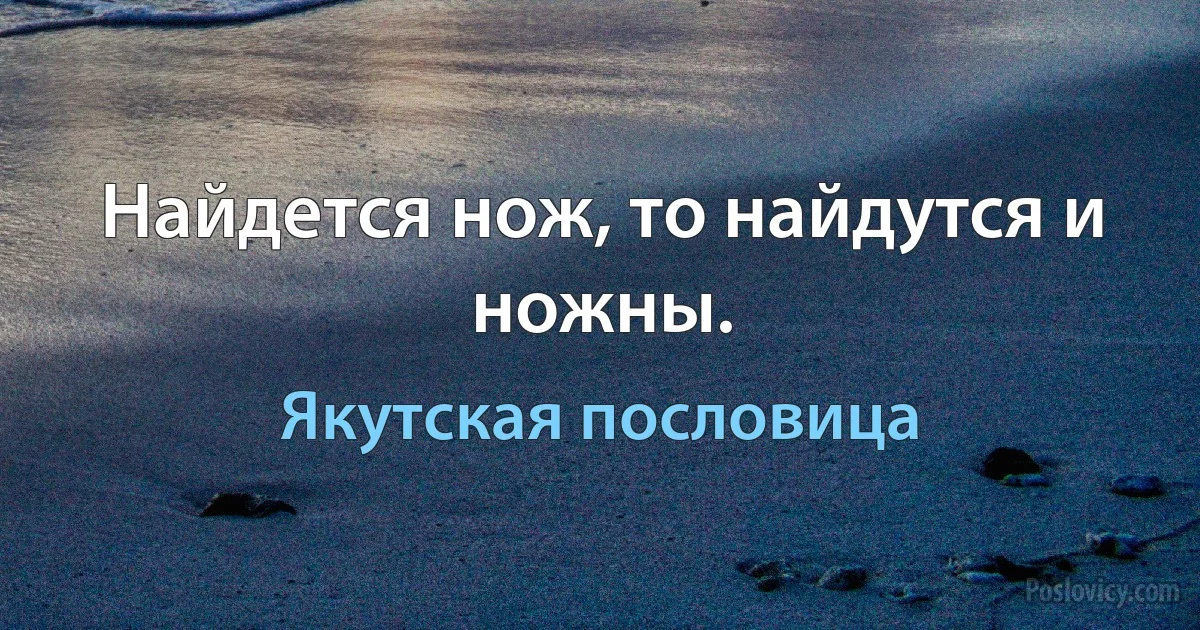 Найдется нож, то найдутся и ножны. (Якутская пословица)