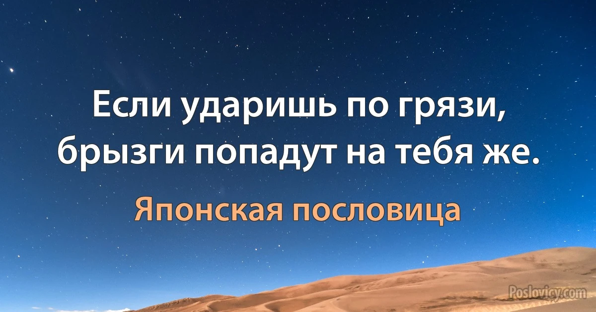 Если ударишь по грязи, брызги попадут на тебя же. (Японская пословица)