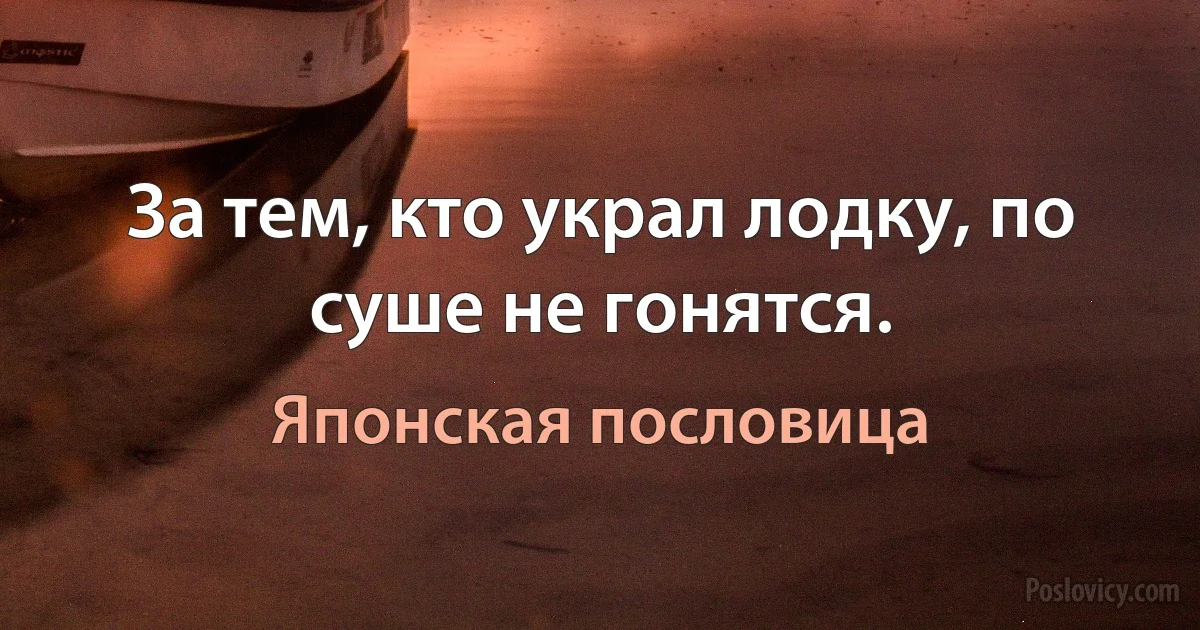 За тем, кто украл лодку, по суше не гонятся. (Японская пословица)