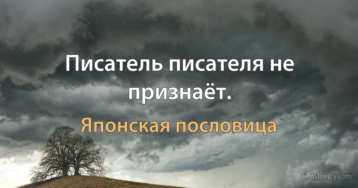 Писатель писателя не признаёт. (Японская пословица)