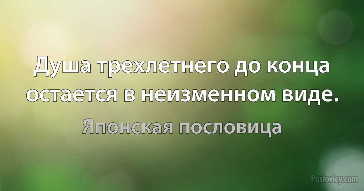 Душа трехлетнего до конца остается в неизменном виде. (Японская пословица)