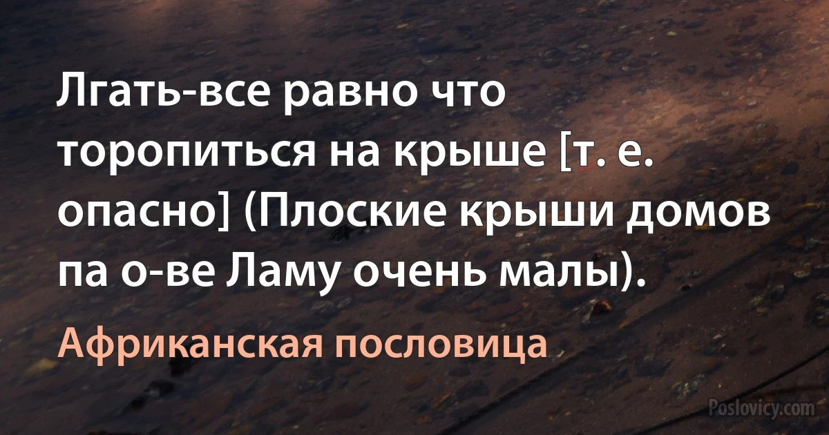 Лгать-все равно что торопиться на крыше [т. е. опасно] (Плоские крыши домов па о-ве Ламу очень малы). (Африканская пословица)