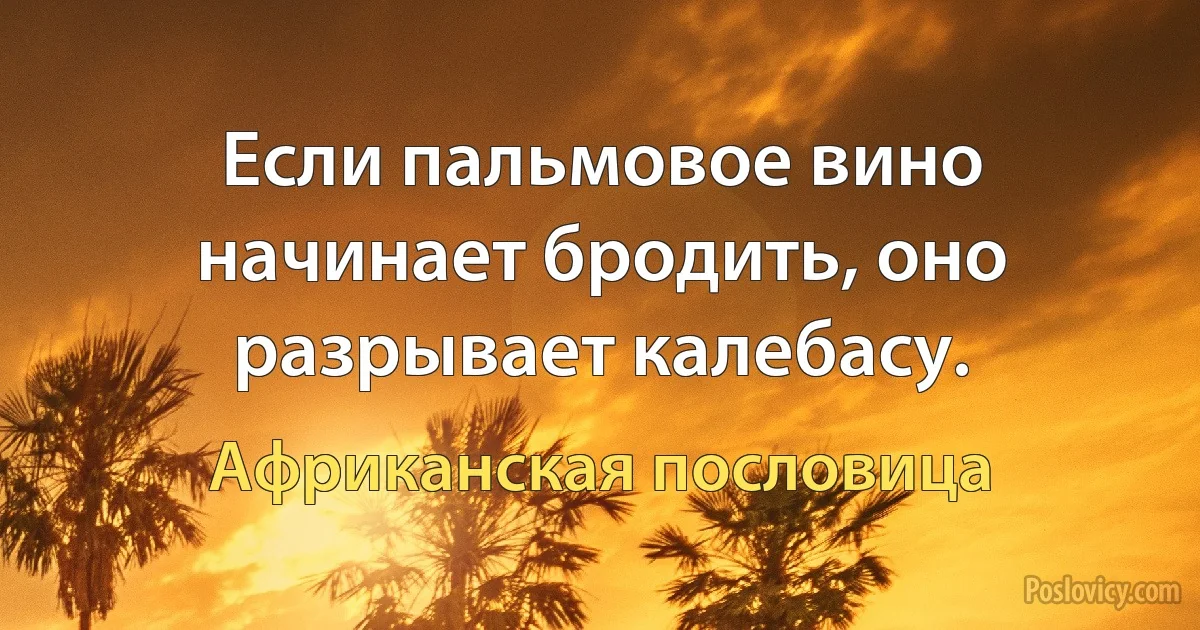 Если пальмовое вино начинает бродить, оно разрывает калебасу. (Африканская пословица)