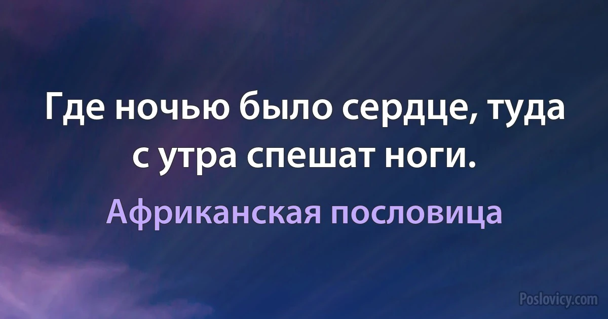 Где ночью было сердце, туда с утра спешат ноги. (Африканская пословица)