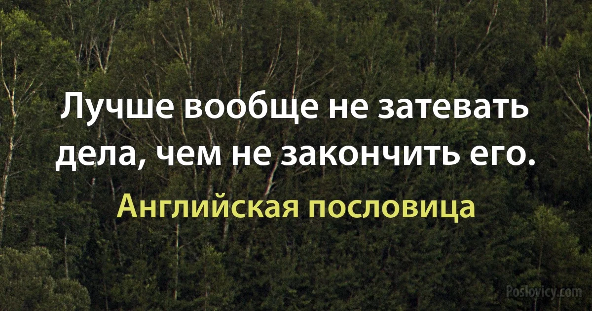 Лучше вообще не затевать дела, чем не закончить его. (Английская пословица)