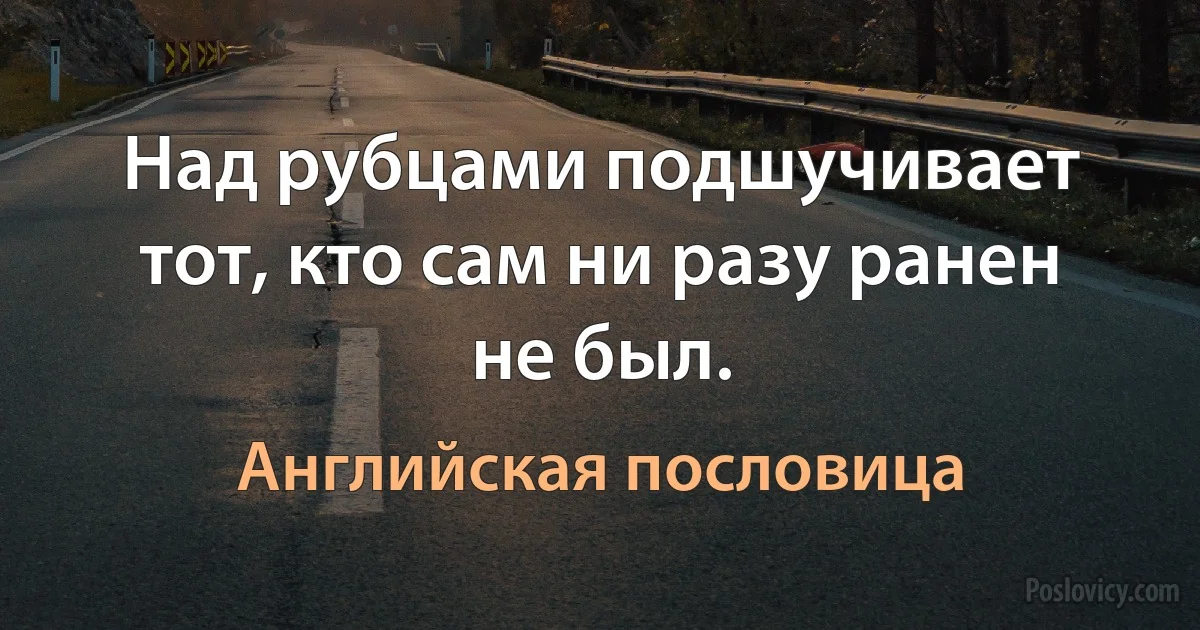 Над рубцами подшучивает тот, кто сам ни разу ранен не был. (Английская пословица)