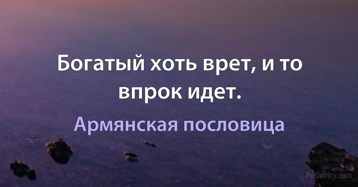 Богатый хоть врет, и то впрок идет. (Армянская пословица)