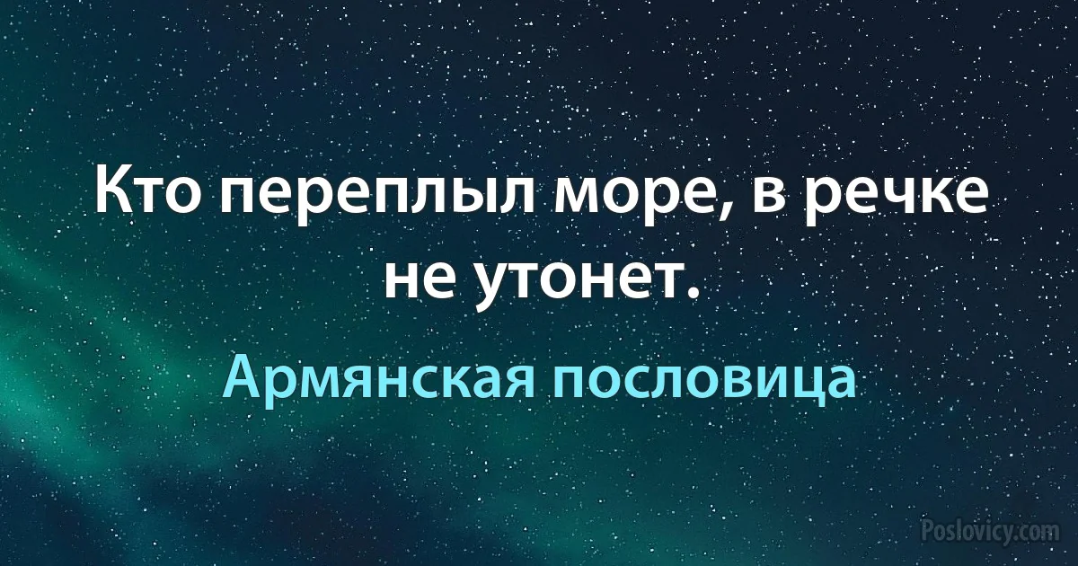 Кто переплыл море, в речке не утонет. (Армянская пословица)