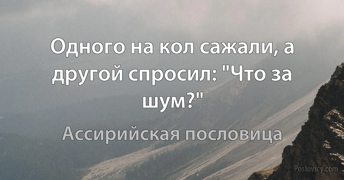 Одного на кол сажали, а другой спросил: "Что за шум?" (Ассирийская пословица)