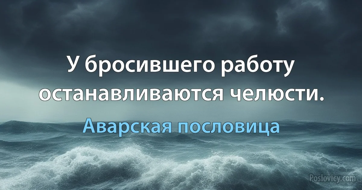 У бросившего работу останавливаются челюсти. (Аварская пословица)