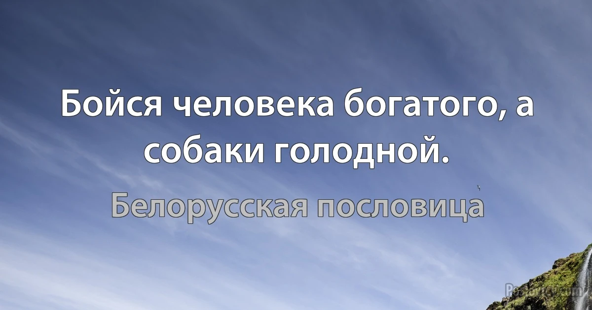 Бойся человека богатого, а собаки голодной. (Белорусская пословица)