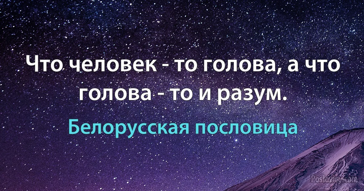 Что человек - то голова, а что голова - то и разум. (Белорусская пословица)