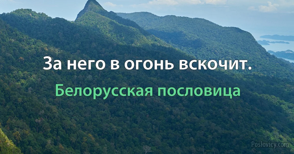 За него в огонь вскочит. (Белорусская пословица)