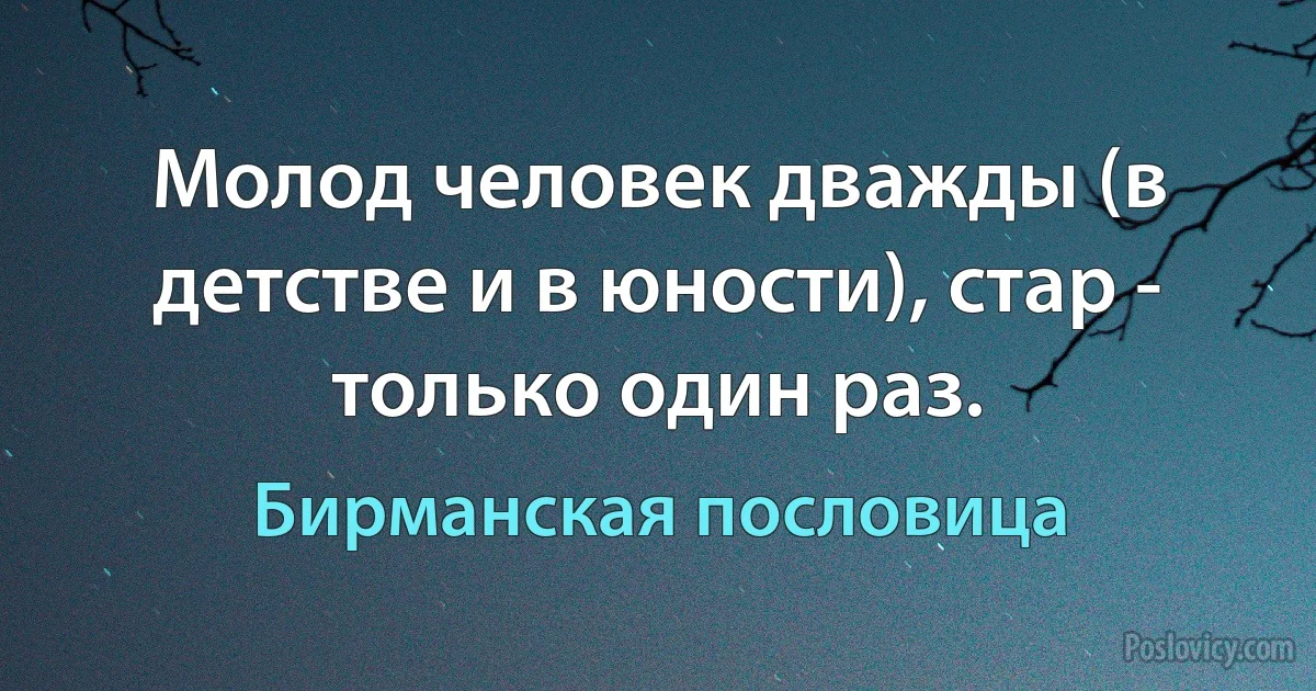 Молод человек дважды (в детстве и в юности), стар - только один раз. (Бирманская пословица)